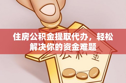 吉木萨尔住房公积金提取代办，轻松解决你的资金难题