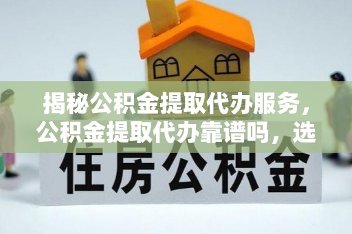 吉木萨尔揭秘公积金提取代办服务，公积金提取代办靠谱吗，选择需谨慎