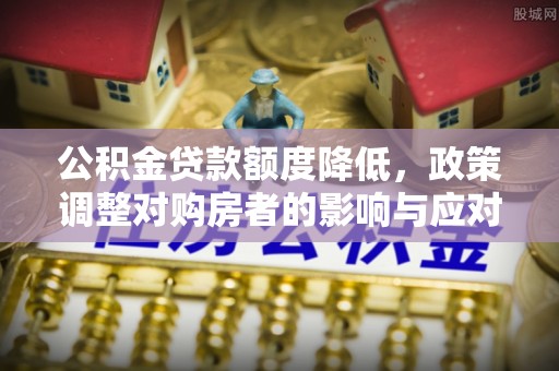 吉木萨尔公积金贷款额度降低，政策调整对购房者的影响与应对策略