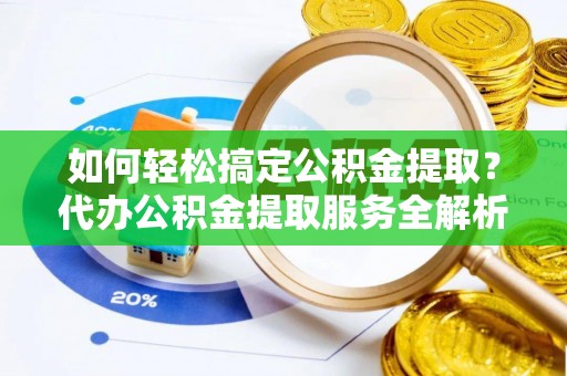吉木萨尔如何轻松搞定公积金提取？代办公积金提取服务全解析