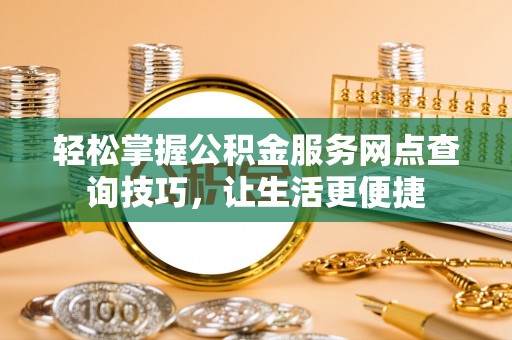 吉木萨尔轻松掌握公积金服务网点查询技巧，让生活更便捷