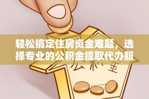 吉木萨尔轻松搞定住房资金难题，选择专业的公积金提取代办服务