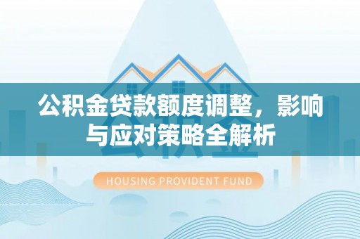 吉木萨尔公积金贷款额度调整，影响与应对策略全解析