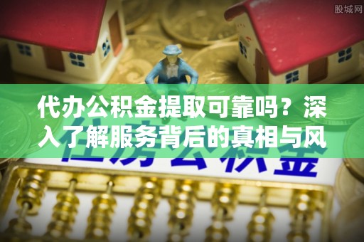 吉木萨尔代办公积金提取可靠吗？深入了解服务背后的真相与风险