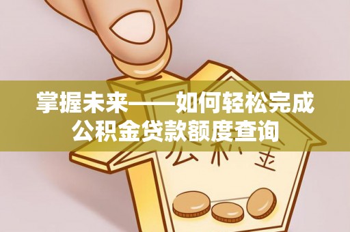 吉木萨尔掌握未来——如何轻松完成公积金贷款额度查询