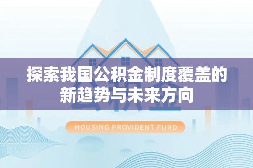 吉木萨尔探索我国公积金制度覆盖的新趋势与未来方向