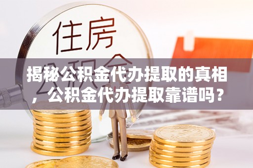 吉木萨尔揭秘公积金代办提取的真相，公积金代办提取靠谱吗？你需要知道这些关键点