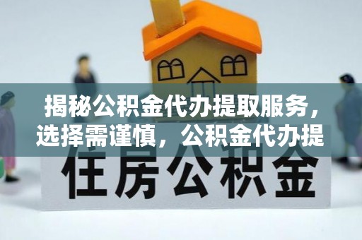 吉木萨尔揭秘公积金代办提取服务，选择需谨慎，公积金代办提取靠谱吗？