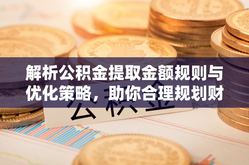 吉木萨尔解析公积金提取金额规则与优化策略，助你合理规划财务未来