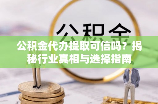 吉木萨尔公积金代办提取可信吗？揭秘行业真相与选择指南