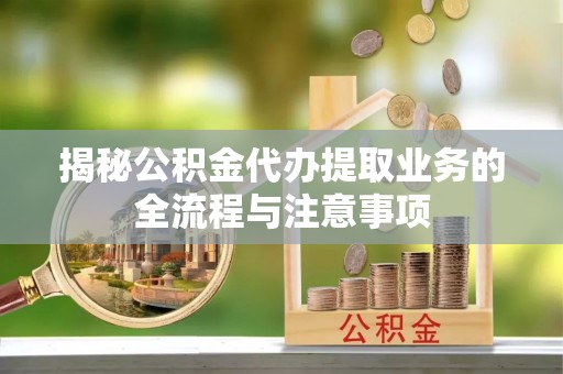 吉木萨尔揭秘公积金代办提取业务的全流程与注意事项
