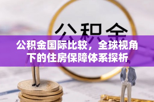 吉木萨尔公积金国际比较，全球视角下的住房保障体系探析