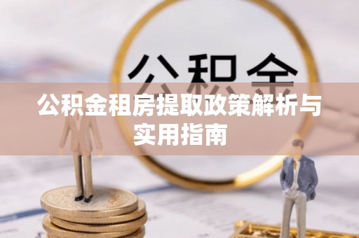 吉木萨尔公积金租房提取政策解析与实用指南