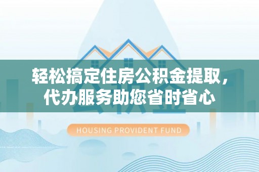 吉木萨尔轻松搞定住房公积金提取，代办服务助您省时省心