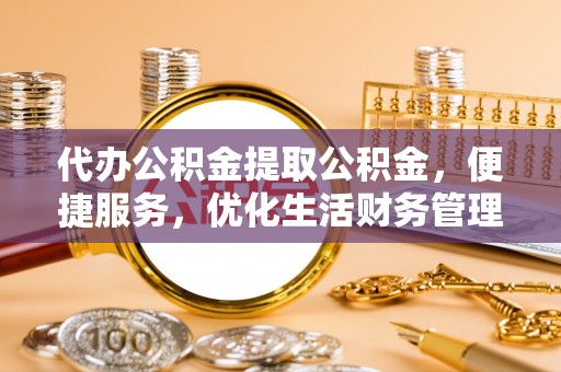 吉木萨尔代办公积金提取公积金，便捷服务，优化生活财务管理