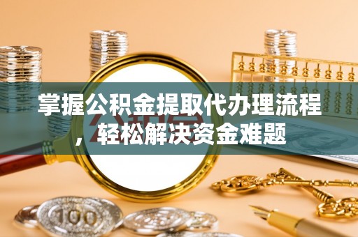 吉木萨尔掌握公积金提取代办理流程，轻松解决资金难题