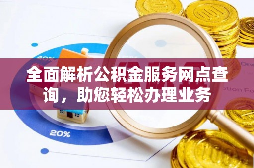 吉木萨尔全面解析公积金服务网点查询，助您轻松办理业务