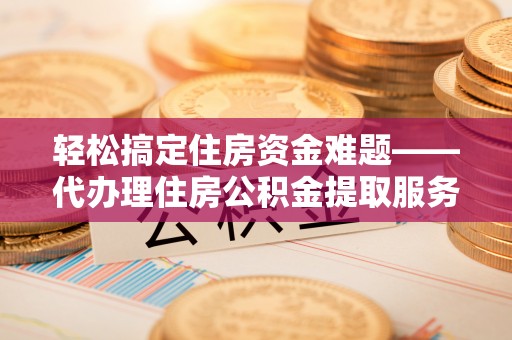 吉木萨尔轻松搞定住房资金难题——代办理住房公积金提取服务详解
