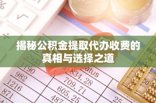 吉木萨尔揭秘公积金提取代办收费的真相与选择之道