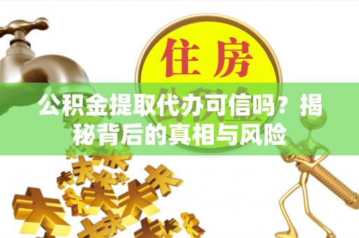 吉木萨尔公积金提取代办可信吗？揭秘背后的真相与风险