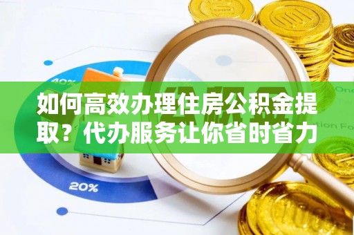 吉木萨尔如何高效办理住房公积金提取？代办服务让你省时省力