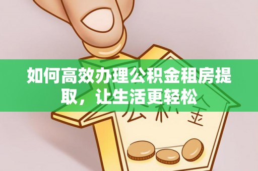 吉木萨尔如何高效办理公积金租房提取，让生活更轻松