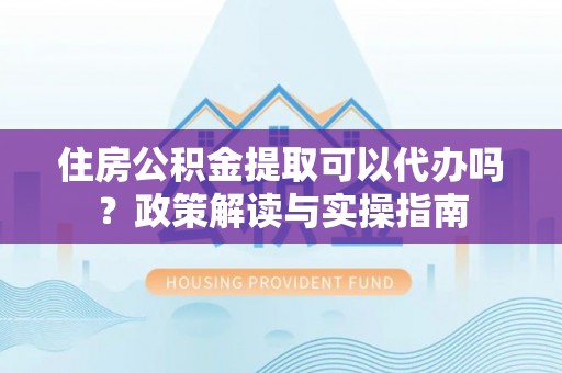 吉木萨尔住房公积金提取可以代办吗？政策解读与实操指南