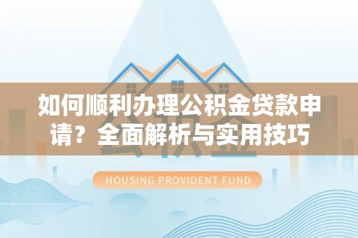吉木萨尔如何顺利办理公积金贷款申请？全面解析与实用技巧