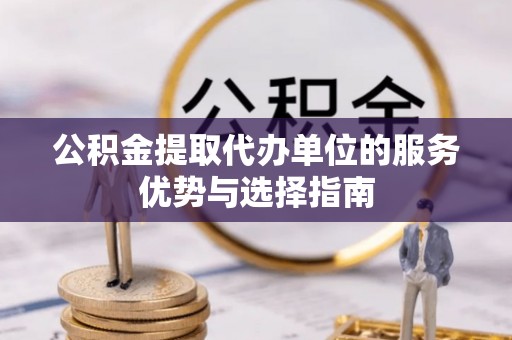吉木萨尔公积金提取代办单位的服务优势与选择指南