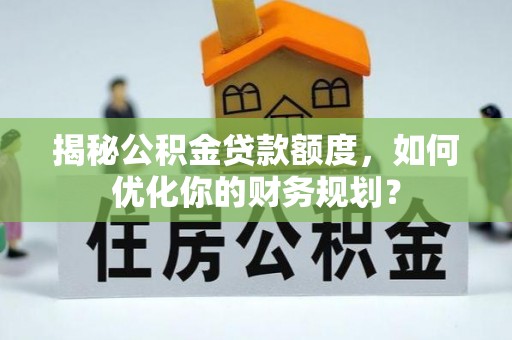 吉木萨尔揭秘公积金贷款额度，如何优化你的财务规划？