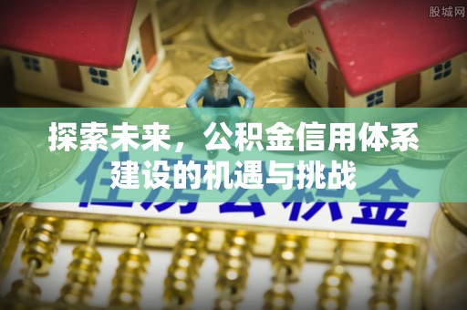 吉木萨尔探索未来，公积金信用体系建设的机遇与挑战