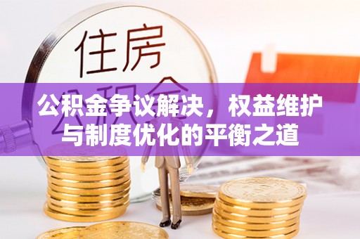 吉木萨尔公积金争议解决，权益维护与制度优化的平衡之道