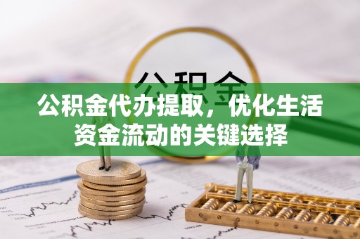 吉木萨尔公积金代办提取，优化生活资金流动的关键选择