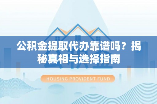吉木萨尔公积金提取代办靠谱吗？揭秘真相与选择指南