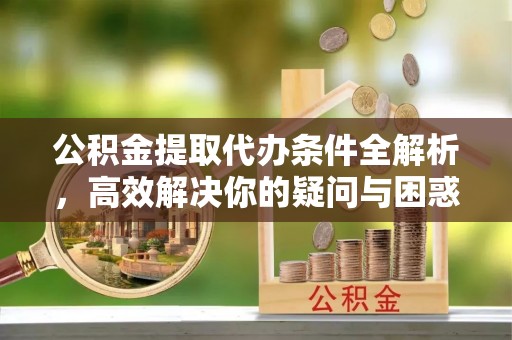 吉木萨尔公积金提取代办条件全解析，高效解决你的疑问与困惑