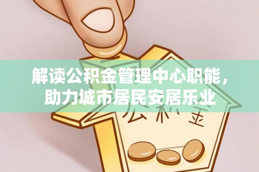 吉木萨尔解读公积金管理中心职能，助力城市居民安居乐业