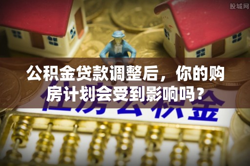 吉木萨尔公积金贷款调整后，你的购房计划会受到影响吗？