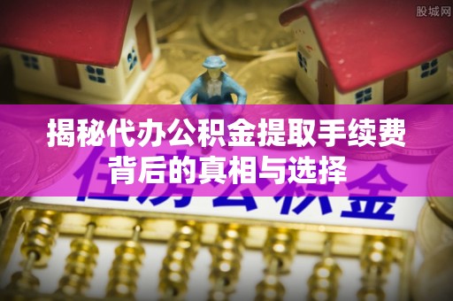 吉木萨尔揭秘代办公积金提取手续费背后的真相与选择