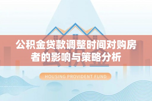 吉木萨尔公积金贷款调整时间对购房者的影响与策略分析