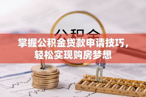 吉木萨尔掌握公积金贷款申请技巧，轻松实现购房梦想