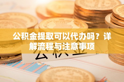 吉木萨尔公积金提取可以代办吗？详解流程与注意事项