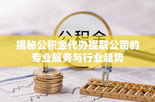 吉木萨尔揭秘公积金代办提取公司的专业服务与行业趋势