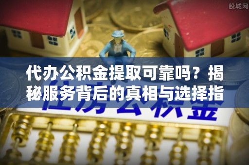 吉木萨尔代办公积金提取可靠吗？揭秘服务背后的真相与选择指南