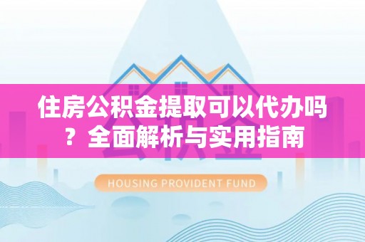 吉木萨尔住房公积金提取可以代办吗？全面解析与实用指南