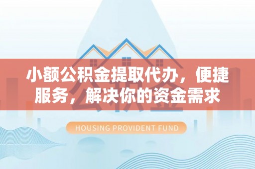吉木萨尔小额公积金提取代办，便捷服务，解决你的资金需求