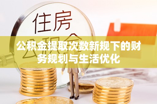吉木萨尔公积金提取次数新规下的财务规划与生活优化