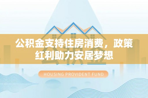 吉木萨尔公积金支持住房消费，政策红利助力安居梦想
