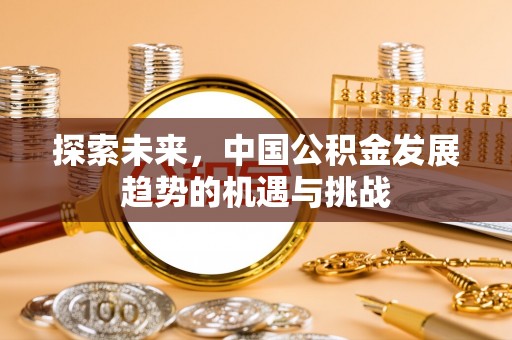 吉木萨尔探索未来，中国公积金发展趋势的机遇与挑战