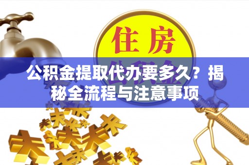 吉木萨尔公积金提取代办要多久？揭秘全流程与注意事项