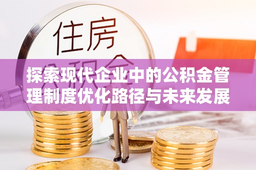 吉木萨尔探索现代企业中的公积金管理制度优化路径与未来发展
